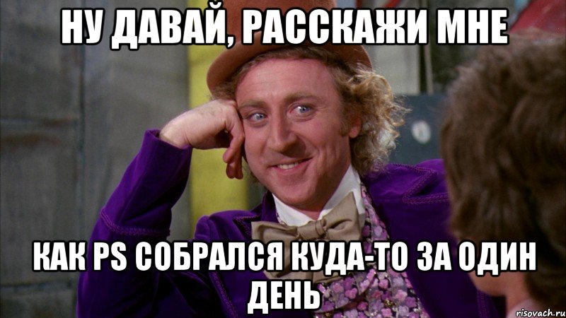 ну давай, расскажи мне как ps собрался куда-то за один день, Мем Ну давай расскажи (Вилли Вонка)