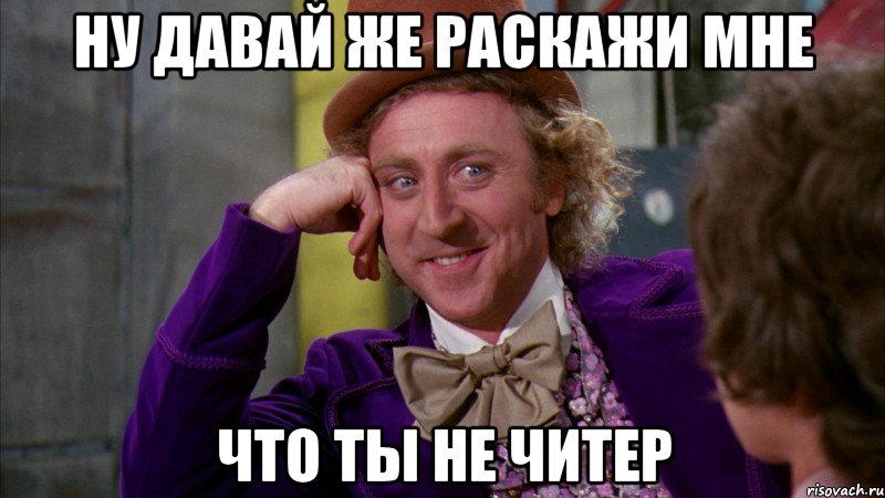 ну давай же раскажи мне что ты не читер, Мем Ну давай расскажи (Вилли Вонка)