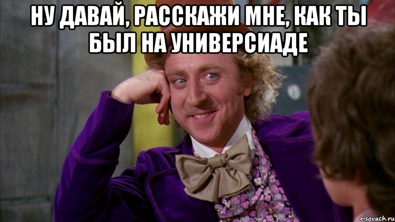 ну давай, расскажи мне, как ты был на универсиаде , Мем Ну давай расскажи (Вилли Вонка)