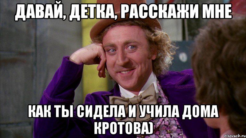 давай, детка, расскажи мне как ты сидела и учила дома кротова), Мем Ну давай расскажи (Вилли Вонка)