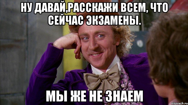 ну давай,расскажи всем, что сейчас экзамены. мы же не знаем, Мем Ну давай расскажи (Вилли Вонка)