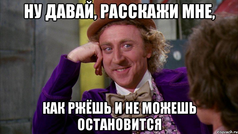 ну давай, расскажи мне, как ржёшь и не можешь остановится, Мем Ну давай расскажи (Вилли Вонка)