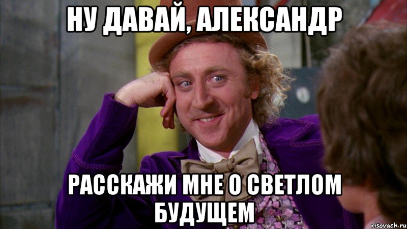 ну давай, александр расскажи мне о светлом будущем, Мем Ну давай расскажи (Вилли Вонка)