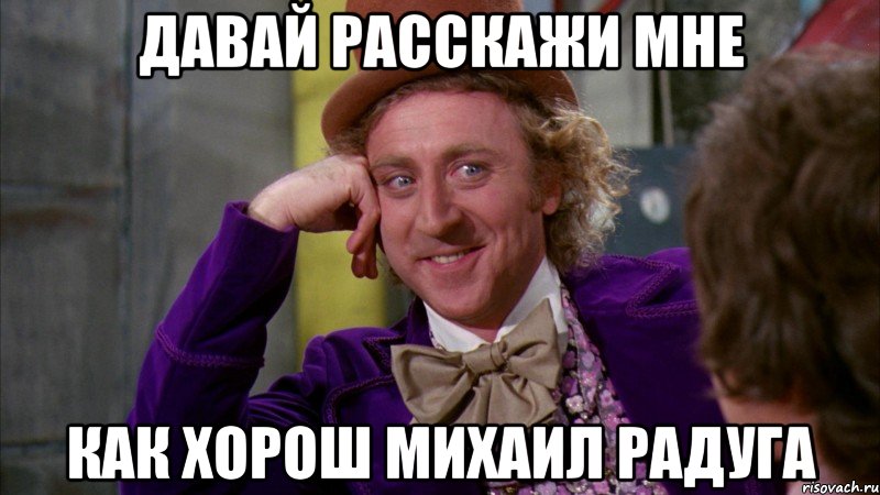 давай расскажи мне как хорош михаил радуга, Мем Ну давай расскажи (Вилли Вонка)