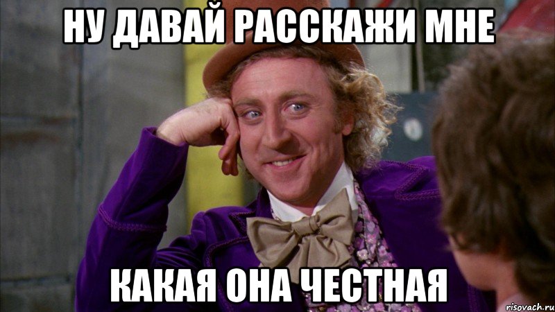 ну давай расскажи мне какая она честная, Мем Ну давай расскажи (Вилли Вонка)