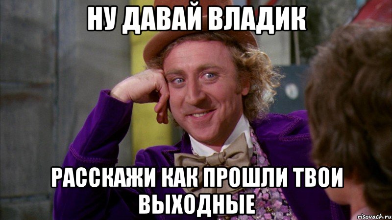 ну давай владик расскажи как прошли твои выходные, Мем Ну давай расскажи (Вилли Вонка)