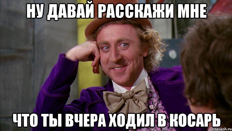 ну давай расскажи мне что ты вчера ходил в косарь, Мем Ну давай расскажи (Вилли Вонка)