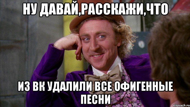 ну давай,расскажи,что из вк удалили все офигенные песни, Мем Ну давай расскажи (Вилли Вонка)