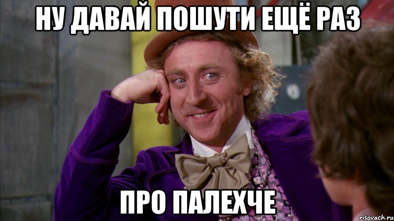 ну давай пошути ещё раз про палехче, Мем Ну давай расскажи (Вилли Вонка)