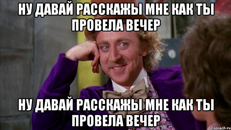 ну давай расскажы мне как ты провела вечер ну давай расскажы мне как ты провела вечер, Мем Ну давай расскажи (Вилли Вонка)