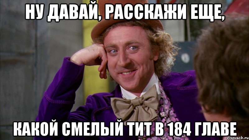 ну давай, расскажи еще, какой смелый тит в 184 главе, Мем Ну давай расскажи (Вилли Вонка)