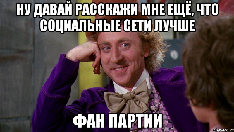 ну давай расскажи мне ещё, что социальные сети лучше фан партии, Мем Ну давай расскажи (Вилли Вонка)