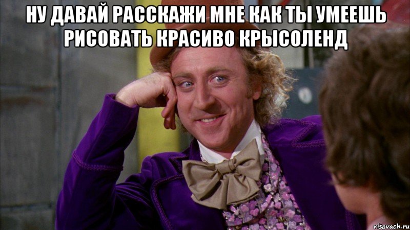 ну давай расскажи мне как ты умеешь рисовать красиво крысоленд , Мем Ну давай расскажи (Вилли Вонка)