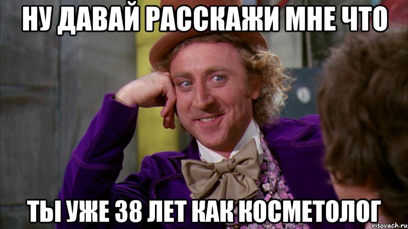 ну давай расскажи мне что ты уже 38 лет как косметолог, Мем Ну давай расскажи (Вилли Вонка)