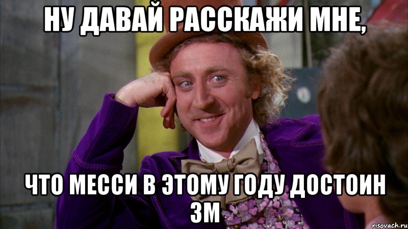 ну давай расскажи мне, что месси в этому году достоин зм, Мем Ну давай расскажи (Вилли Вонка)