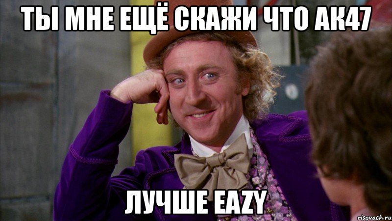 ты мне ещё скажи что ак47 лучше eazy, Мем Ну давай расскажи (Вилли Вонка)