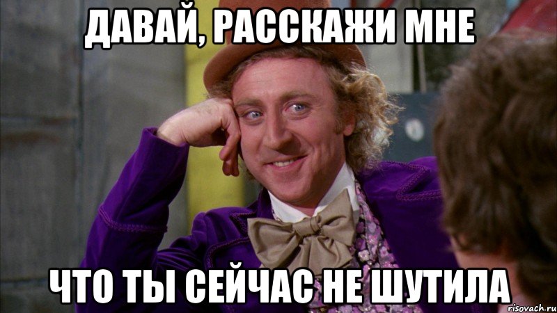 давай, расскажи мне что ты сейчас не шутила, Мем Ну давай расскажи (Вилли Вонка)