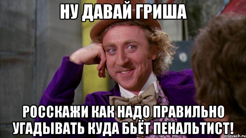 ну давай гриша росскажи как надо правильно угадывать куда бьёт пенальтист!, Мем Ну давай расскажи (Вилли Вонка)