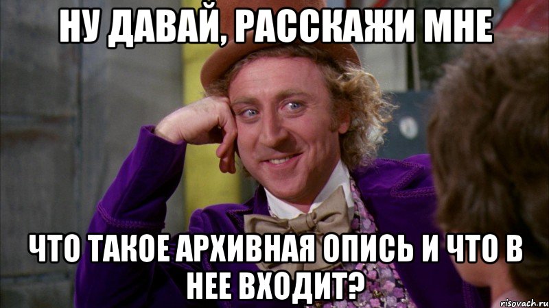 ну давай, расскажи мне что такое архивная опись и что в нее входит?, Мем Ну давай расскажи (Вилли Вонка)