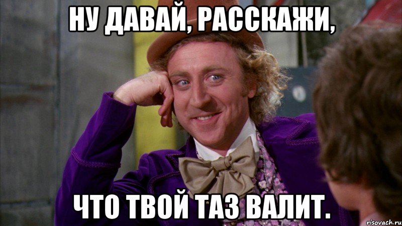 ну давай, расскажи, что твой таз валит., Мем Ну давай расскажи (Вилли Вонка)