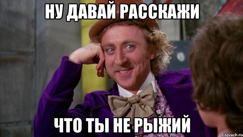 ну давай расскажи что ты не рыжий, Мем Ну давай расскажи (Вилли Вонка)