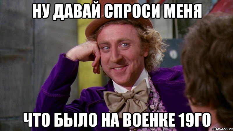 ну давай спроси меня что было на военке 19го, Мем Ну давай расскажи (Вилли Вонка)