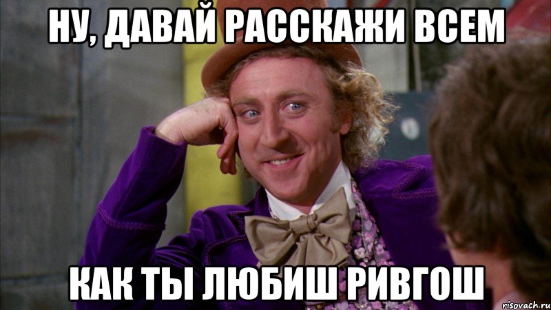 ну, давай расскажи всем как ты любиш ривгош, Мем Ну давай расскажи (Вилли Вонка)