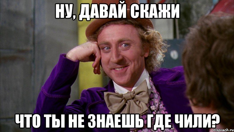 ну, давай скажи что ты не знаешь где чили?, Мем Ну давай расскажи (Вилли Вонка)