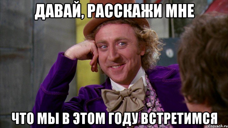 давай, расскажи мне что мы в этом году встретимся, Мем Ну давай расскажи (Вилли Вонка)