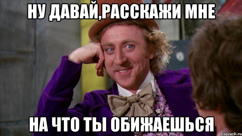 ну давай,расскажи мне на что ты обижаешься, Мем Ну давай расскажи (Вилли Вонка)