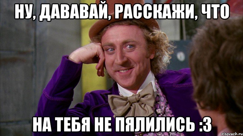 ну, дававай, расскажи, что на тебя не пялились :3, Мем Ну давай расскажи (Вилли Вонка)