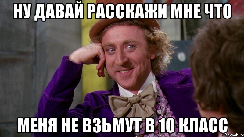 ну давай расскажи мне что меня не взьмут в 10 класс, Мем Ну давай расскажи (Вилли Вонка)