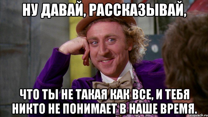 ну давай, рассказывай, что ты не такая как все, и тебя никто не понимает в наше время., Мем Ну давай расскажи (Вилли Вонка)