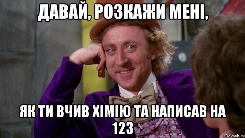 давай, розкажи мені, як ти вчив хімію та написав на 123, Мем Ну давай расскажи (Вилли Вонка)