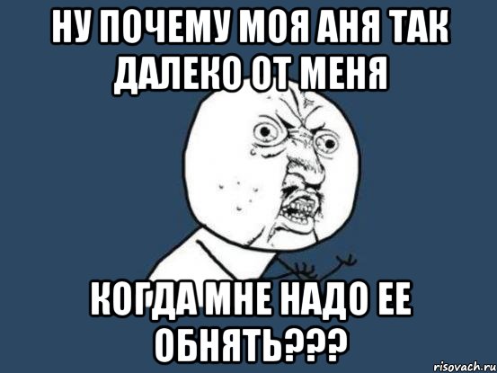 ну почему моя аня так далеко от меня когда мне надо ее обнять???, Мем Ну почему