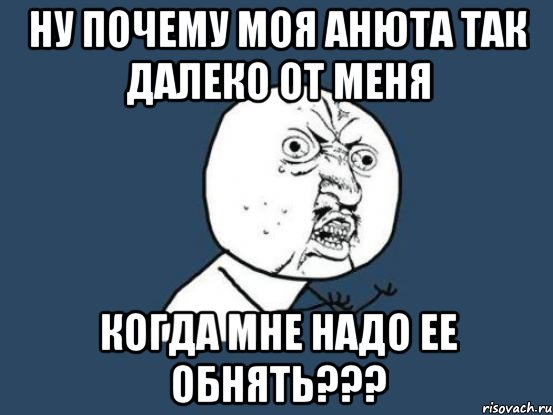 ну почему моя анюта так далеко от меня когда мне надо ее обнять???, Мем Ну почему