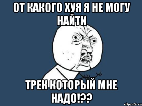 от какого хуя я не могу найти трек который мне надо!??, Мем Ну почему