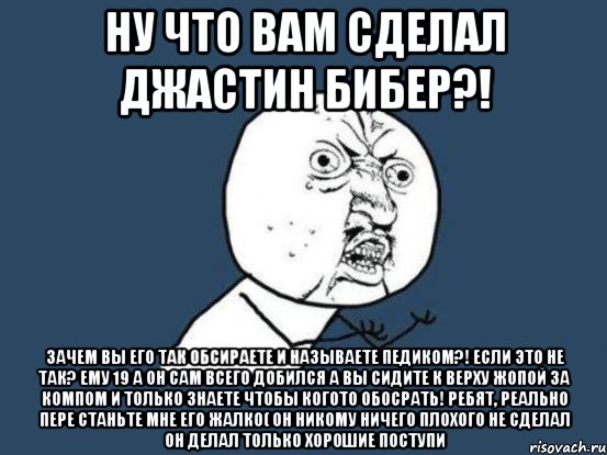 ну что вам сделал джастин бибер?! зачем вы его так обсираете и называете педиком?! если это не так? ему 19 а он сам всего добился а вы сидите к верху жопой за компом и только знаете чтобы когото обосрать! ребят, реально пере станьте мне его жалко( он никому ничего плохого не сделал он делал только хорошие поступи, Мем Ну почему