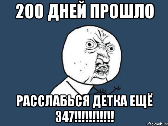 200 дней прошло расслабься детка ещё 347!!!, Мем Ну почему