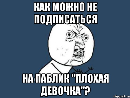 как можно не подписаться на паблик "плохая девочка"?, Мем Ну почему