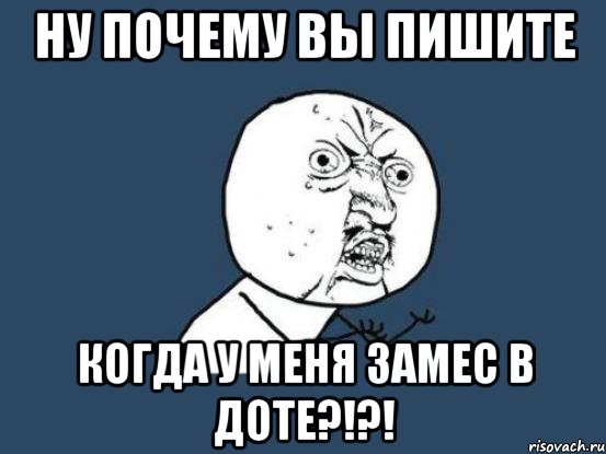 ну почему вы пишите когда у меня замес в доте?!?!, Мем Ну почему