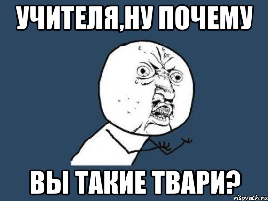 учителя,ну почему вы такие твари?, Мем Ну почему