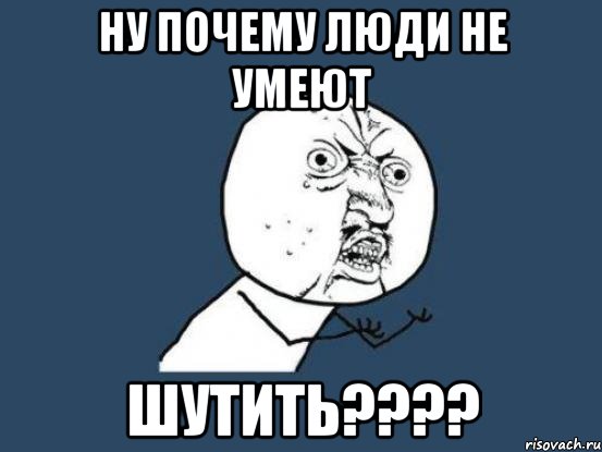 ну почему люди не умеют шутить???, Мем Ну почему