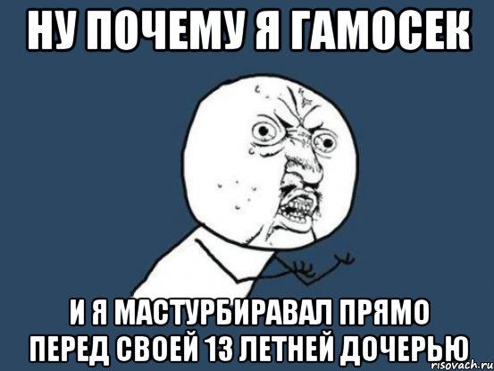 ну почему я гамосек и я мастурбиравал прямо перед своей 13 летней дочерью, Мем Ну почему