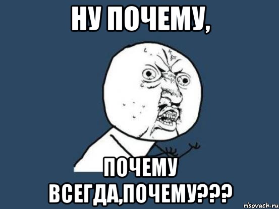 ну почему, почему всегда,почему???, Мем Ну почему