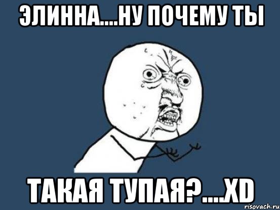 элинна....ну почему ты такая тупая?....хd, Мем Ну почему