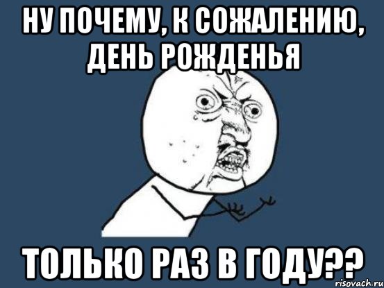 К сожалению нет. К сожалению день рождения раз в году. Сожаление. День рождения только раз в году. СОЖ.