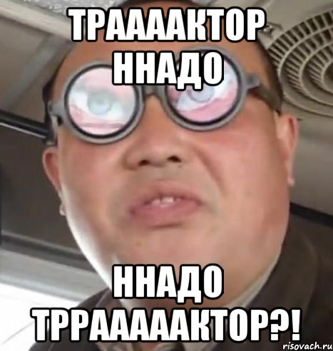 траааактор ннадо ннадо тррааааактор?!