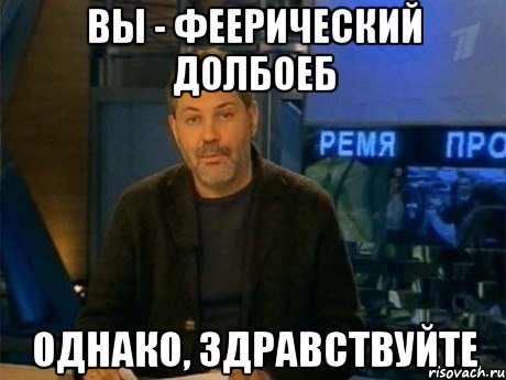 вы - феерический долбоеб однако, здравствуйте, Мем Однако Здравствуйте