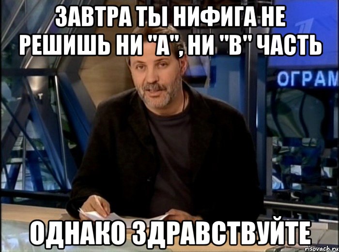 завтра ты нифига не решишь ни "а", ни "в" часть однако здравствуйте, Мем Однако Здравствуйте